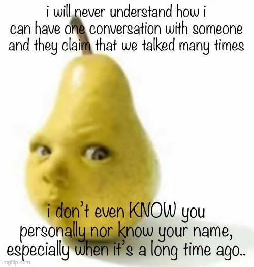 it’s a discord thing | i will never understand how i can have one conversation with someone and they claim that we talked many times; i don’t even KNOW you personally nor know your name, especially when it’s a long time ago.. | image tagged in da pear baby | made w/ Imgflip meme maker
