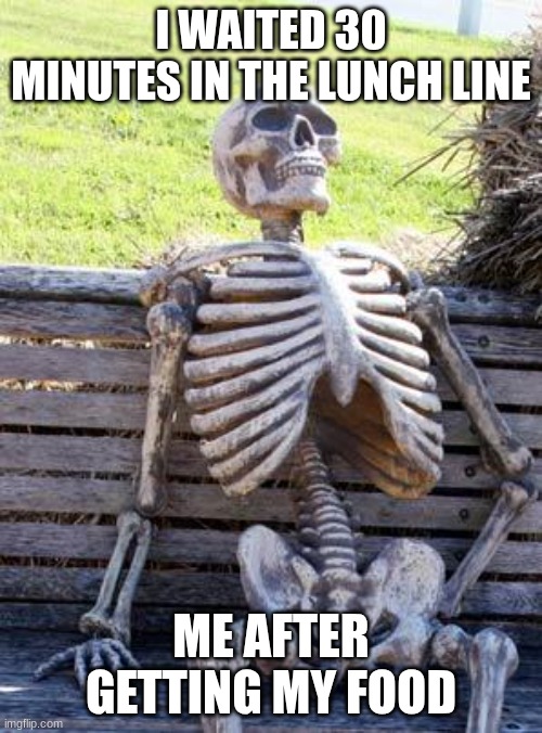 Waiting Skeleton | I WAITED 30 MINUTES IN THE LUNCH LINE; ME AFTER GETTING MY FOOD | image tagged in memes,waiting skeleton | made w/ Imgflip meme maker