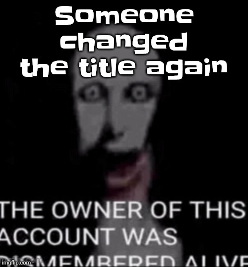 Will you please shut up | Someone changed the title again | image tagged in the owner of this account was dismembered alive | made w/ Imgflip meme maker