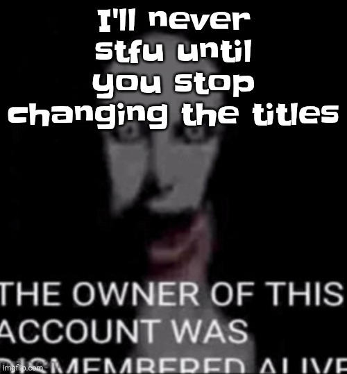 The owner of this account was dismembered alive | I'll never stfu until you stop changing the titles | image tagged in the owner of this account was dismembered alive | made w/ Imgflip meme maker