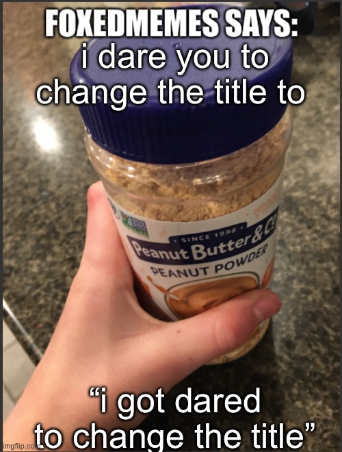 Im jaking it | i dare you to change the title to; “i got dared to change the title” | image tagged in foxedmemes template is back | made w/ Imgflip meme maker