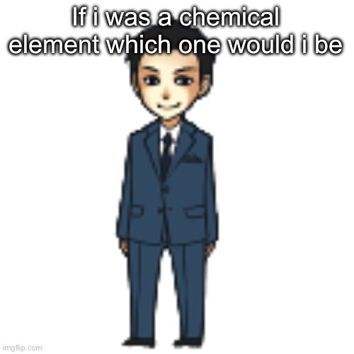 Moriarty but a shimeji | If i was a chemical element which one would i be | image tagged in moriarty but a shimeji | made w/ Imgflip meme maker