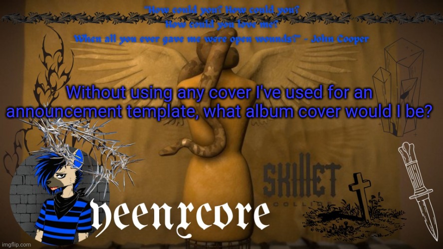 Collide template | Without using any cover I've used for an announcement template, what album cover would I be? | image tagged in collide template | made w/ Imgflip meme maker