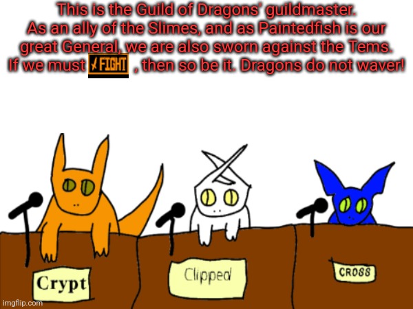 Just decided to make sure you Tems knew of thy doom approaching quickly. | This is the Guild of Dragons' guildmaster. As an ally of the Slimes, and as Paintedfish is our great General, we are also sworn against the Tems. If we must            , then so be it. Dragons do not waver! | made w/ Imgflip meme maker