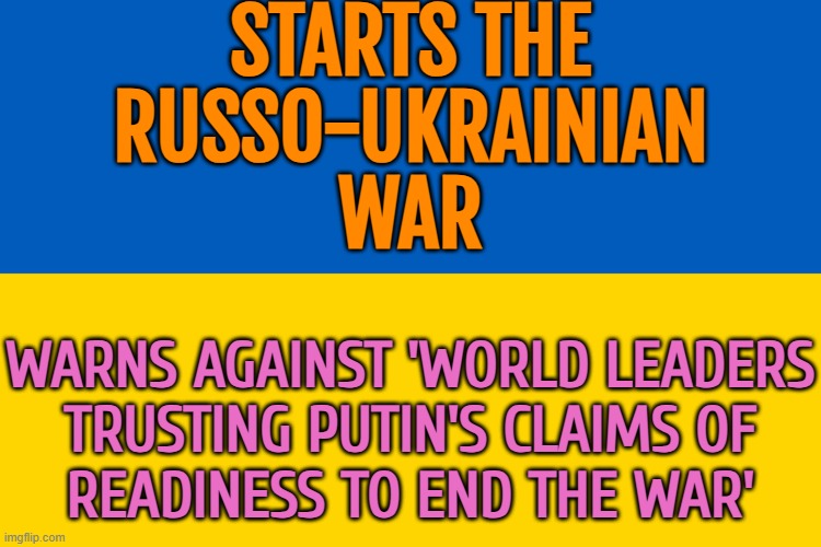 Starts The Russo-Ukrainian War; Warns Against 'World Leaders Trusting Putin's Claims Of Readiness To End The War' | STARTS THE
RUSSO-UKRAINIAN
WAR; WARNS AGAINST 'WORLD LEADERS
TRUSTING PUTIN'S CLAIMS OF
READINESS TO END THE WAR' | image tagged in ukraine flag,ukraine,russo-ukrainian war,ukrainian lives matter,breaking news,donald trump | made w/ Imgflip meme maker