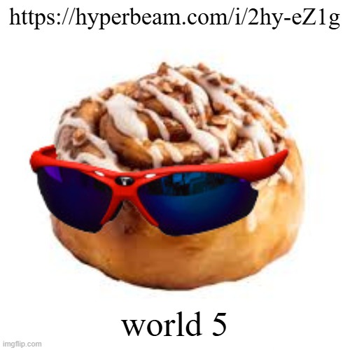 https://hyperbeam.com/i/2hy-eZ1g | https://hyperbeam.com/i/2hy-eZ1g; world 5 | image tagged in cool ass cinnamon bun | made w/ Imgflip meme maker