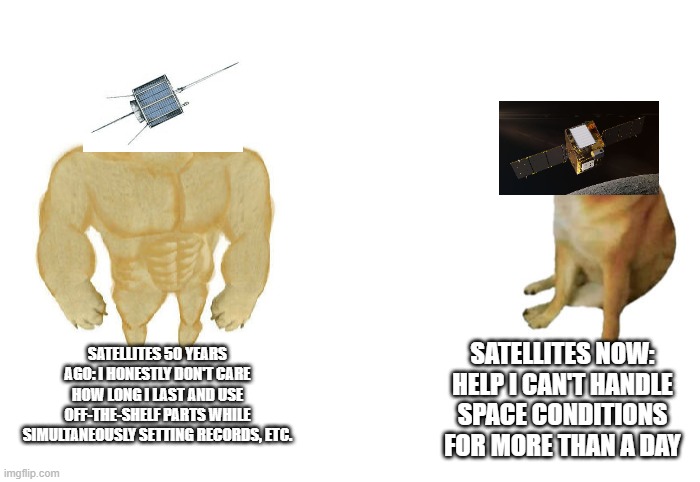 Then vs now | SATELLITES 50 YEARS AGO: I HONESTLY DON'T CARE HOW LONG I LAST AND USE OFF-THE-SHELF PARTS WHILE SIMULTANEOUSLY SETTING RECORDS, ETC. SATELLITES NOW: HELP I CAN'T HANDLE SPACE CONDITIONS FOR MORE THAN A DAY | image tagged in then vs now | made w/ Imgflip meme maker