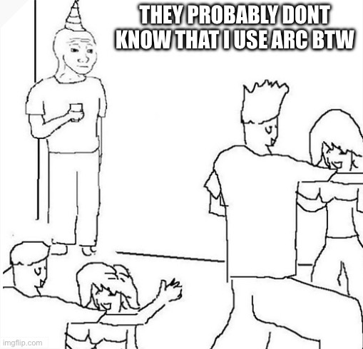 Guy in corner of party | THEY PROBABLY DONT KNOW THAT I USE ARC BTW | image tagged in guy in corner of party | made w/ Imgflip meme maker