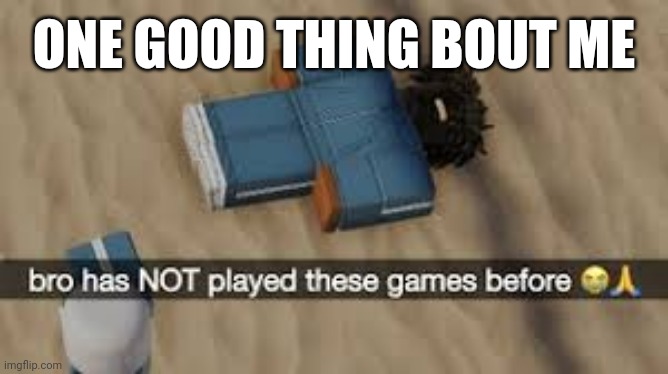 bro has not played these games before | ONE GOOD THING BOUT ME | image tagged in bro has not played these games before | made w/ Imgflip meme maker