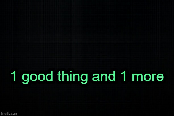 . | 1 good thing and 1 more | image tagged in the black | made w/ Imgflip meme maker