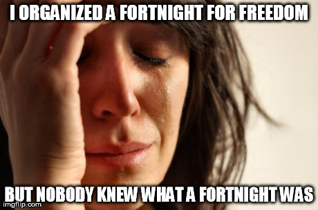 Time to join the twentieth century | I ORGANIZED A FORTNIGHT FOR FREEDOM BUT NOBODY KNEW WHAT A FORTNIGHT WAS | image tagged in memes,first world problems | made w/ Imgflip meme maker