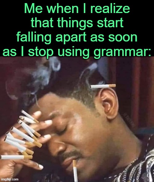 . | Me when I realize that things start falling apart as soon as I stop using grammar: | image tagged in stressed smoking | made w/ Imgflip meme maker