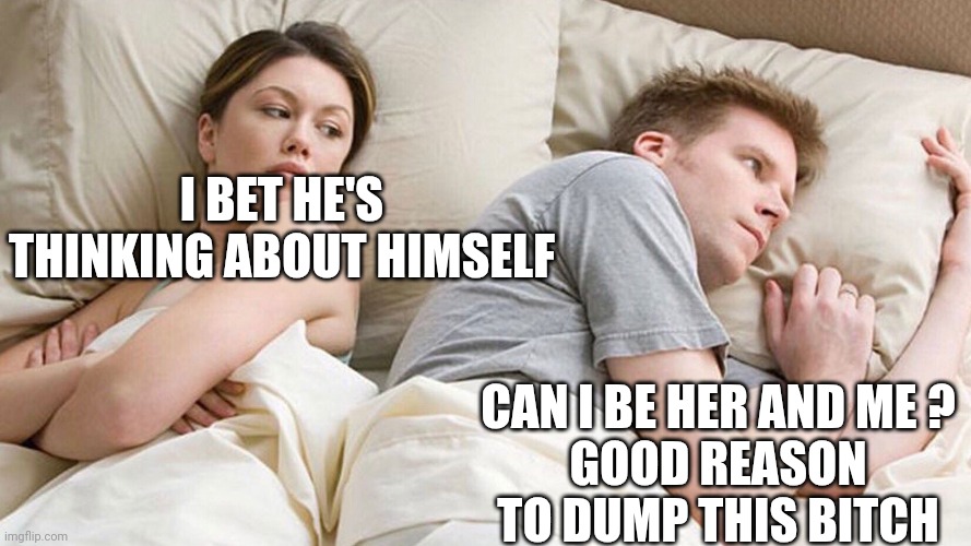 He's probably thinking about girls | I BET HE'S THINKING ABOUT HIMSELF CAN I BE HER AND ME ?
GOOD REASON TO DUMP THIS BITCH | image tagged in he's probably thinking about girls | made w/ Imgflip meme maker