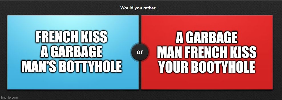 Would you rather | FRENCH KISS A GARBAGE MAN'S BOTTYHOLE; A GARBAGE MAN FRENCH KISS YOUR BOOTYHOLE | image tagged in would you rather | made w/ Imgflip meme maker