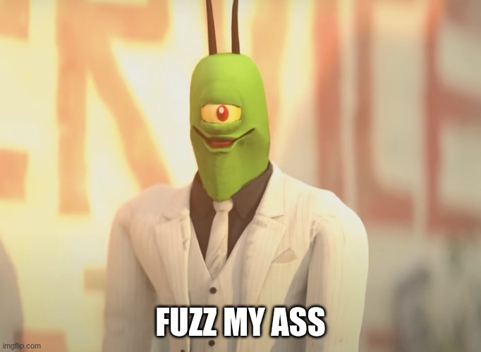 plankton meme | FUZZ MY ASS | image tagged in plankton meme,spongebob,plankton,movies,nickelodeon,tv shows | made w/ Imgflip meme maker