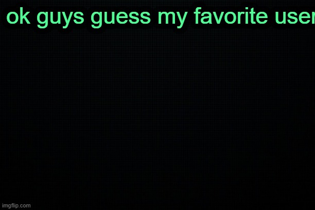 :) | ok guys guess my favorite user | image tagged in the black | made w/ Imgflip meme maker