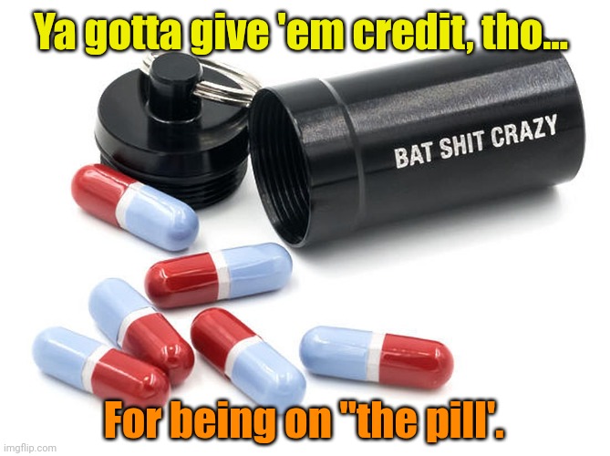 Ya gotta give 'em credit, tho... For being on "the pill'. | made w/ Imgflip meme maker