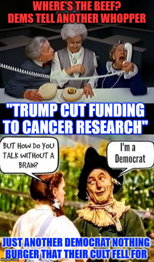 Where's the beef? | WHERE'S THE BEEF? DEMS TELL ANOTHER WHOPPER; "TRUMP CUT FUNDING TO CANCER RESEARCH"; JUST ANOTHER DEMOCRAT NOTHING BURGER THAT THEIR CULT FELL FOR | image tagged in where's the beef,dems telling another whopper lie,smh,cutting indirect costs | made w/ Imgflip meme maker