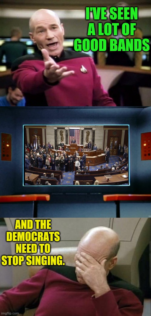 Where Are The Earplugs? | I'VE SEEN A LOT OF GOOD BANDS; AND THE DEMOCRATS NEED TO STOP SINGING. | image tagged in memes,captain picard facepalm,politics,democrats,stop,singing | made w/ Imgflip meme maker