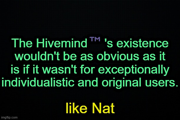 . | The Hivemind™️'s existence wouldn't be as obvious as it is if it wasn't for exceptionally individualistic and original users. like Nat | image tagged in the black | made w/ Imgflip meme maker