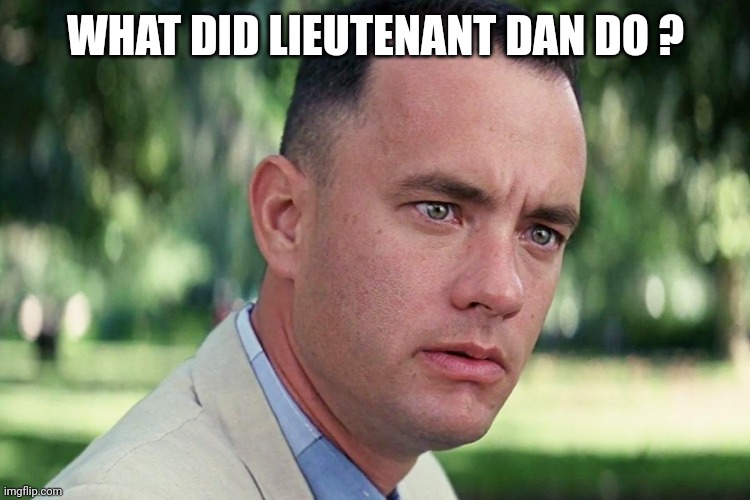 Forrest Gump - and just like that - HD | WHAT DID LIEUTENANT DAN DO ? | image tagged in forrest gump - and just like that - hd | made w/ Imgflip meme maker