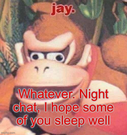 jay. announcement temp | Whatever. Night chat, I hope some of you sleep well | image tagged in jay announcement temp | made w/ Imgflip meme maker