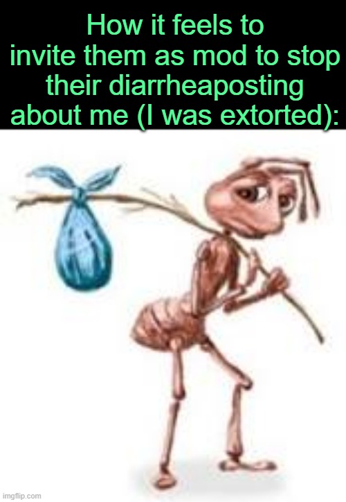 . | How it feels to invite them as mod to stop their diarrheaposting about me (I was extorted): | image tagged in sad ant with bindle | made w/ Imgflip meme maker