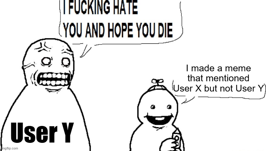 . | I made a meme that mentioned User X but not User Y; User Y | image tagged in i f hate you and hope you die | made w/ Imgflip meme maker