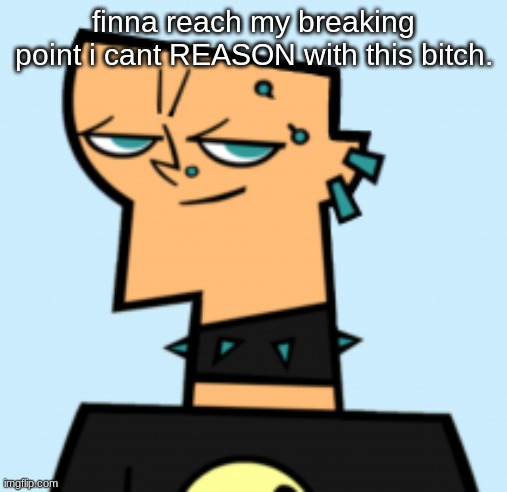 duncan | finna reach my breaking point i cant REASON with this bitch. | image tagged in duncan | made w/ Imgflip meme maker