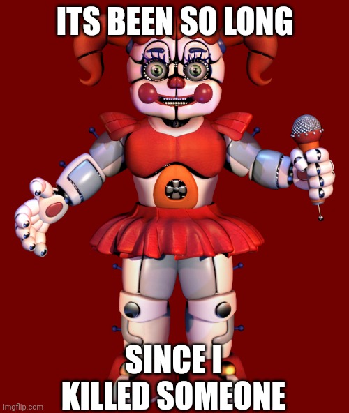 its been so long.... | ITS BEEN SO LONG; SINCE I KILLED SOMEONE | image tagged in circus baby | made w/ Imgflip meme maker