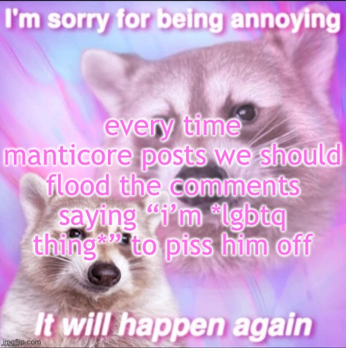 sorry for being annoying | every time manticore posts we should flood the comments saying “i’m *lgbtq thing*” to piss him off | image tagged in sorry for being annoying | made w/ Imgflip meme maker