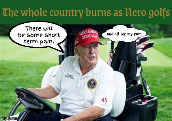 As Nero golfs | The whole country burns as Nero golfs; There will be some short
 term pain. And all for my gain | image tagged in as nero golfs the country burns,maga disaster,king of bankruptcies,golf cheat,wife cheat,tax cheat | made w/ Imgflip meme maker