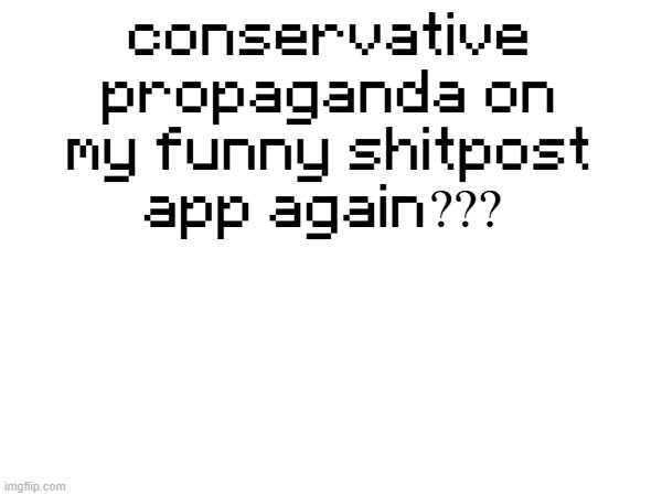 conservative propaganda on my funny shitpost app again??? | made w/ Imgflip meme maker