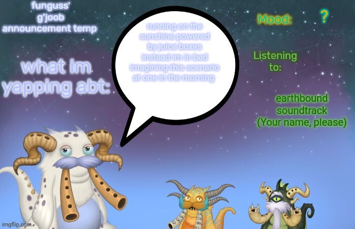 Funguss' g'joob announcement temp | ? running on the sunshine powered by juice boxes instead im in bed imagining this scenario at one in the morning; earthbound soundtrack (Your name, please) | image tagged in funguss' g'joob announcement temp | made w/ Imgflip meme maker
