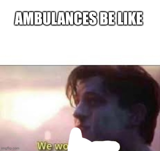 we won mr stark | AMBULANCES BE LIKE | image tagged in we won mr stark | made w/ Imgflip meme maker