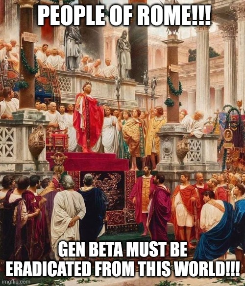 The time was come | PEOPLE OF ROME!!! GEN BETA MUST BE ERADICATED FROM THIS WORLD!!! | image tagged in roman emperor | made w/ Imgflip meme maker