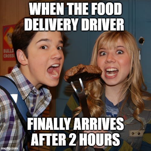 food | WHEN THE FOOD DELIVERY DRIVER; FINALLY ARRIVES AFTER 2 HOURS | image tagged in memes,icarly | made w/ Imgflip meme maker