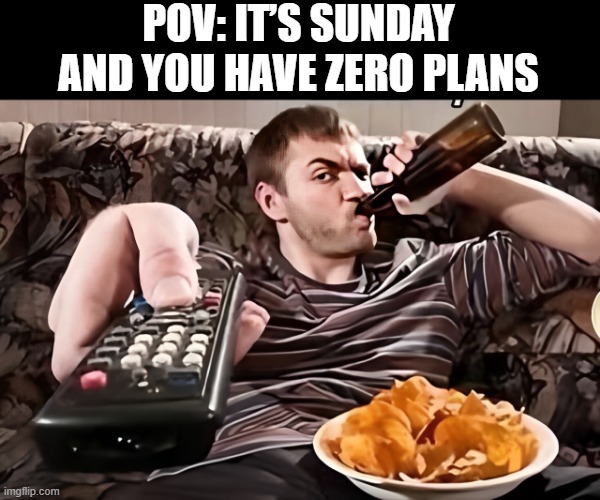 Sunday | POV: IT’S SUNDAY AND YOU HAVE ZERO PLANS | image tagged in memes | made w/ Imgflip meme maker