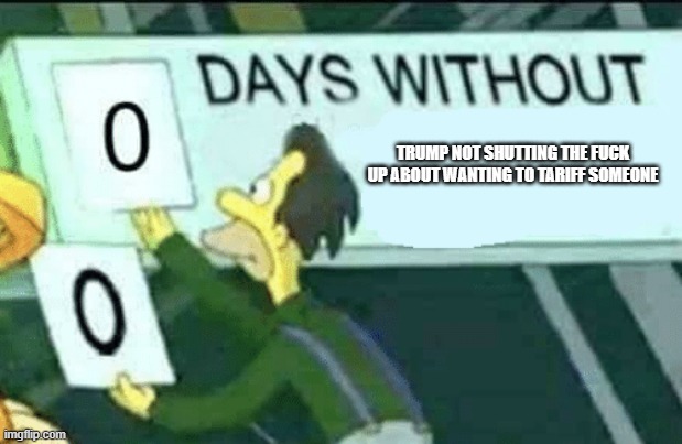 Tariff Chaos | TRUMP NOT SHUTTING THE FUCK UP ABOUT WANTING TO TARIFF SOMEONE | image tagged in 0 days without lenny simpsons | made w/ Imgflip meme maker