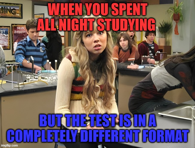 test | WHEN YOU SPENT ALL NIGHT STUDYING; BUT THE TEST IS IN A COMPLETELY DIFFERENT FORMAT | image tagged in memes | made w/ Imgflip meme maker