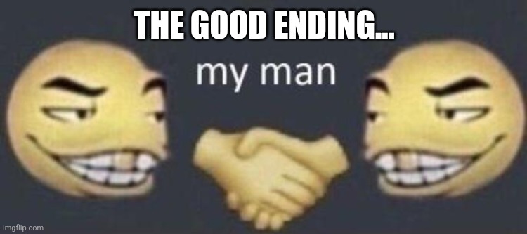 my man | THE GOOD ENDING... | image tagged in my man | made w/ Imgflip meme maker