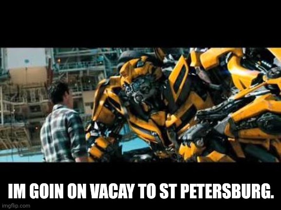 Bumblebee | IM GOIN ON VACAY TO ST PETERSBURG. | image tagged in bumblebee | made w/ Imgflip meme maker