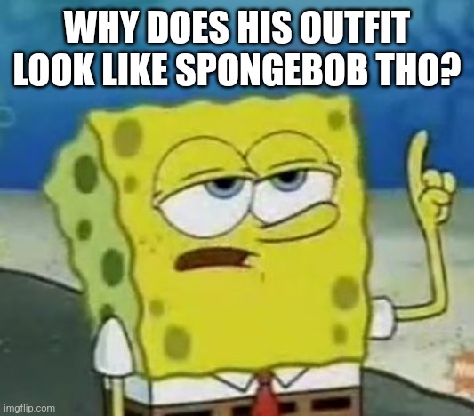 I'll Have You Know Spongebob Meme | WHY DOES HIS OUTFIT LOOK LIKE SPONGEBOB THO? | image tagged in memes,i'll have you know spongebob | made w/ Imgflip meme maker