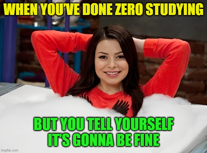 that moment! | WHEN YOU’VE DONE ZERO STUDYING; BUT YOU TELL YOURSELF IT’S GONNA BE FINE | image tagged in memes | made w/ Imgflip meme maker