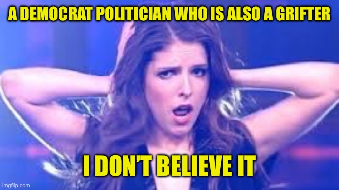 I don't believe it Anna | A DEMOCRAT POLITICIAN WHO IS ALSO A GRIFTER I DON’T BELIEVE IT | image tagged in i don't believe it anna | made w/ Imgflip meme maker