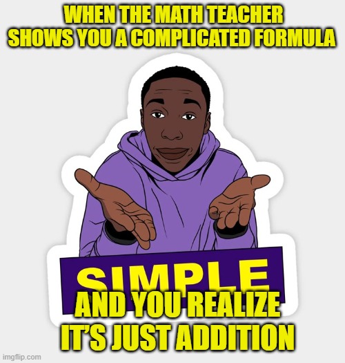 math teacher | WHEN THE MATH TEACHER SHOWS YOU A COMPLICATED FORMULA; AND YOU REALIZE IT’S JUST ADDITION | image tagged in memes | made w/ Imgflip meme maker