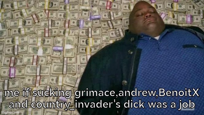 huell money | me if sucking grimace,andrew,BenoitX and country_invader's dick was a job | image tagged in huell money | made w/ Imgflip meme maker