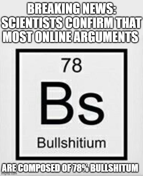 Bullshitum | BREAKING NEWS: SCIENTISTS CONFIRM THAT MOST ONLINE ARGUMENTS; ARE COMPOSED OF 78% BULLSHITUM | image tagged in memes | made w/ Imgflip meme maker