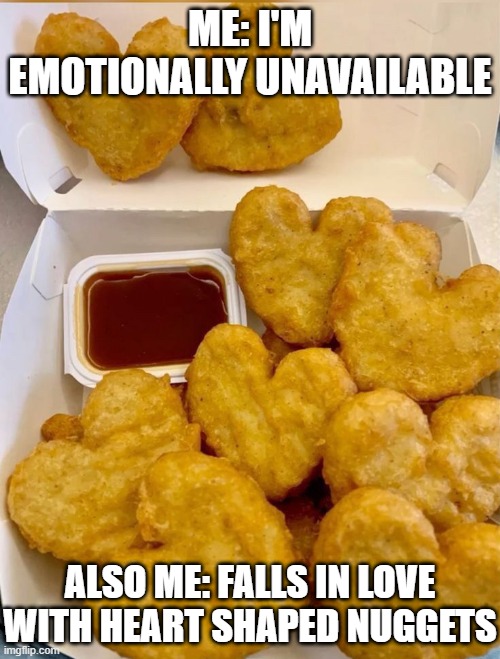 heart shaped nuggets | ME: I'M EMOTIONALLY UNAVAILABLE; ALSO ME: FALLS IN LOVE WITH HEART SHAPED NUGGETS | image tagged in memes | made w/ Imgflip meme maker