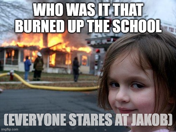 Disaster Girl | WHO WAS IT THAT BURNED UP THE SCHOOL; (EVERYONE STARES AT JAKOB) | image tagged in memes,disaster girl | made w/ Imgflip meme maker